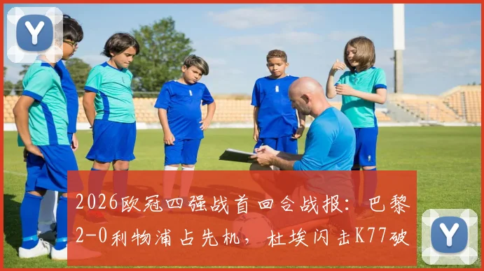 2026欧冠四强战首回合战报：巴黎2-0利物浦占先机，杜埃闪击K77破门，红军客场失利原因分析