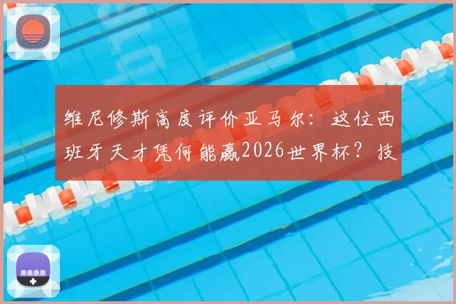 维尼修斯高度评价亚马尔：这位西班牙天才凭何能赢2026世界杯？技术特点全解析