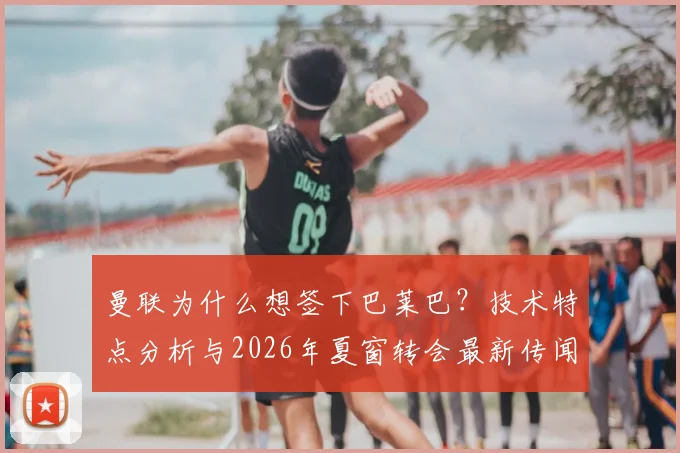 曼联为什么想签下巴莱巴？技术特点分析与2026年夏窗转会最新传闻全解析