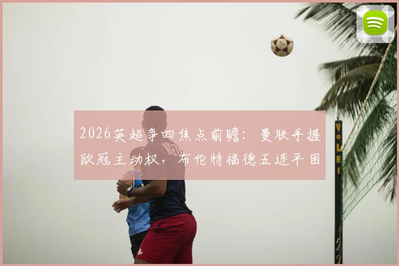 2026英超争四焦点前瞻:曼联手握欧冠主动权,布伦特福德五连平困局如何破?