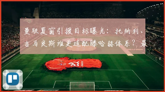 曼联夏窗引援目标曝光：托纳利、吉马良斯谁更适配滕哈赫体系？最新中场补强分析