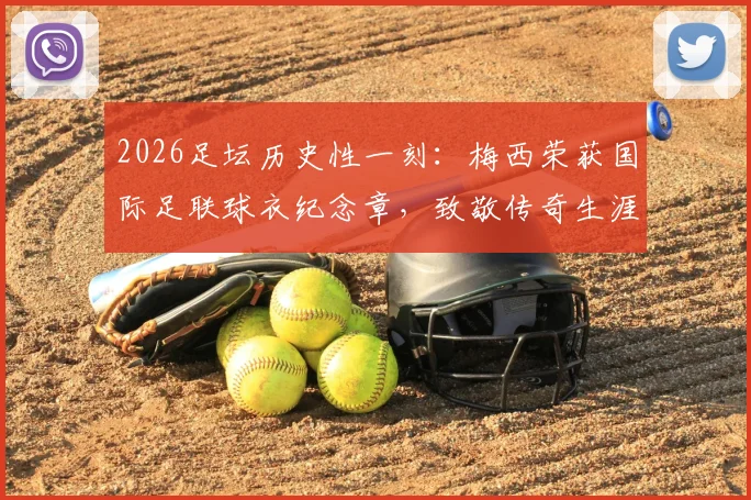 2026足坛历史性一刻：梅西荣获国际足联球衣纪念章，致敬传奇生涯，球迷必看！