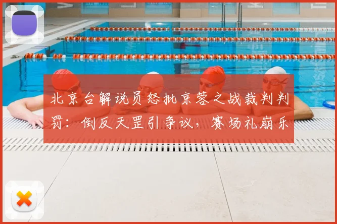 北京台解说员怒批京蓉之战裁判判罚：倒反天罡引争议，赛场礼崩乐坏现象全解析