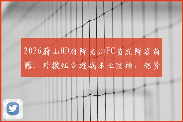 2026蔚山HD对阵光州FC首发阵容前瞻:外援组合迎战本土防线,赵贤祐把关许律待命