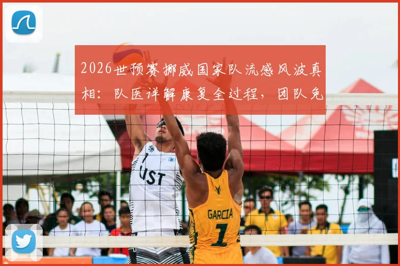 2026世预赛挪威国家队流感风波真相：队医详解康复全过程，团队免疫能力获赞