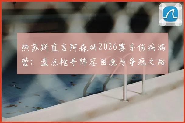 热苏斯直言阿森纳2026赛季伤病满营：盘点枪手阵容困境与争冠之路全解析