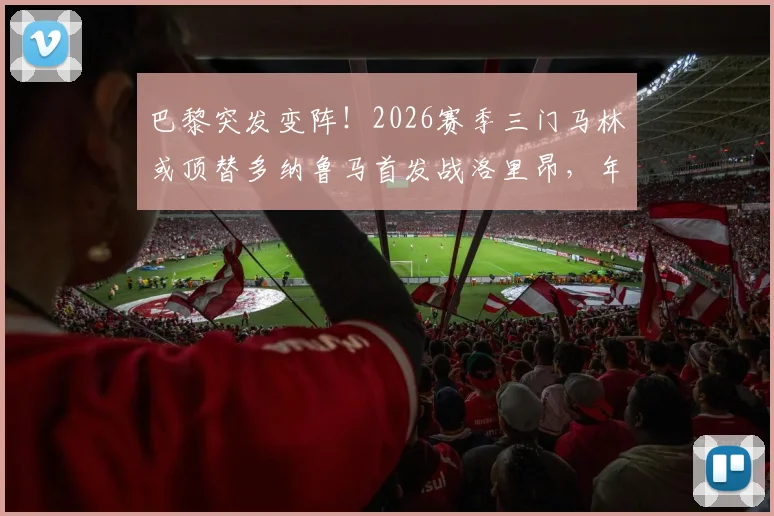 巴黎突发变阵！2026赛季三门马林或顶替多纳鲁马首发战洛里昂，年轻门将迎来生涯转折点？