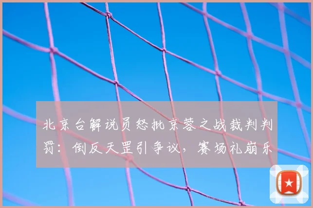 北京台解说员怒批京蓉之战裁判判罚:倒反天罡引争议,赛场礼崩乐坏现象全解析