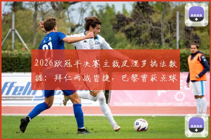 2026欧冠半决赛主裁皮涅罗执法数据：拜仁两战皆捷，巴黎曾获点球，关键战裁判履历一览