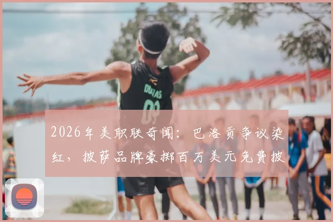 2026年美职联奇闻：巴洛贡争议染红，披萨品牌豪掷百万美元免费披萨兑现承诺，球迷领取全攻略！