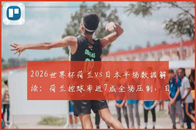 2026世界杯荷兰vs日本半场数据解读：荷兰控球率近7成全场压制，日本队射门为何0射正？