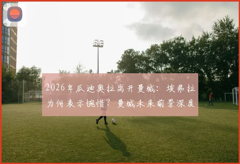 2026年瓜迪奥拉离开曼城：埃弗拉为何表示惋惜？曼城未来前景深度剖析