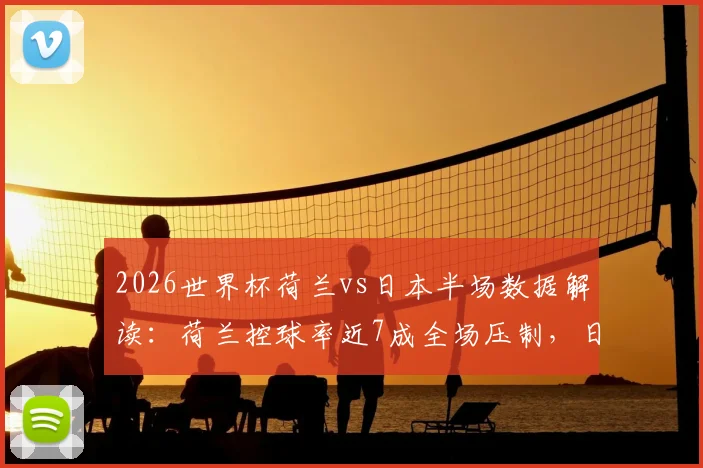 2026世界杯荷兰vs日本半场数据解读：荷兰控球率近7成全场压制，日本队射门为何0射正？