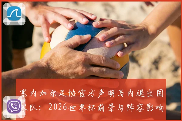 塞内加尔足协官方声明马内退出国家队：2026世界杯前景与阵容影响分析，附其国家队生涯数据回顾