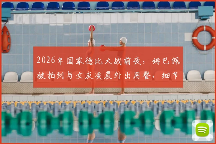 2026年国家德比大战前夜,姆巴佩被拍到与女友凌晨外出用餐,细节曝光引热议