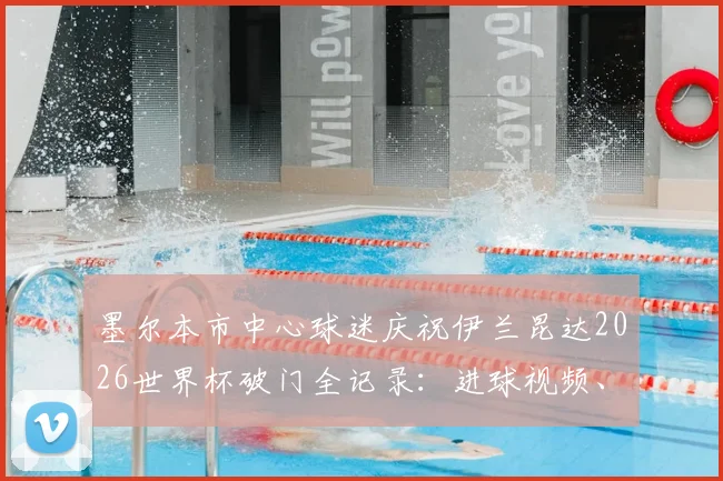 墨尔本市中心球迷庆祝伊兰昆达2026世界杯破门全记录：进球视频、庆祝地点与现场氛围详解