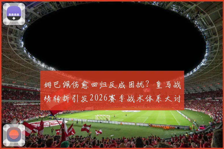 姆巴佩伤愈回归反成困扰？皇马战绩转折引发2026赛季战术体系大讨论