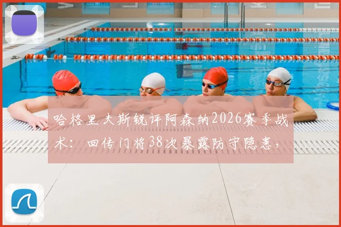 哈格里夫斯锐评阿森纳2026赛季战术：回传门将38次暴露防守隐患，如何应对高压逼抢成关键