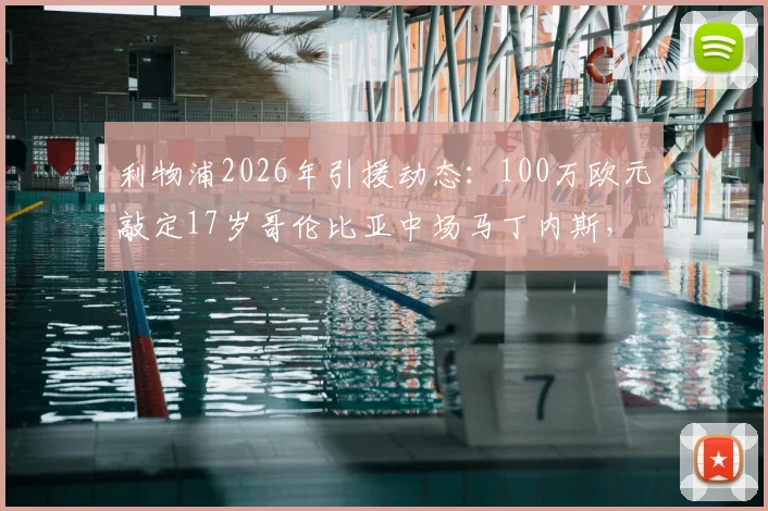 利物浦2026年引援动态：100万欧元敲定17岁哥伦比亚中场马丁内斯，年轻新星技术特点与未来前景分析