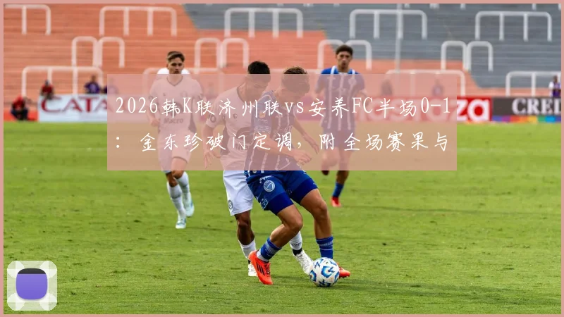 2026韩K联济州联vs安养FC半场0-1:金东珍破门定调,附全场赛果与进球球员解析