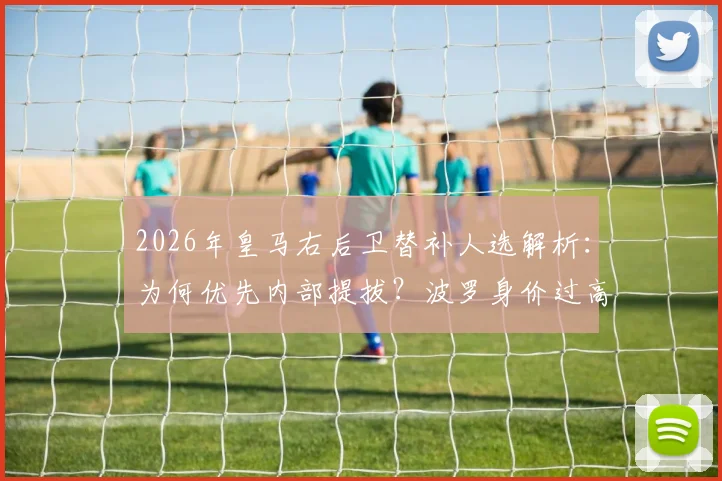 2026年皇马右后卫替补人选解析:为何优先内部提拔?波罗身价过高与市场匮乏是主因