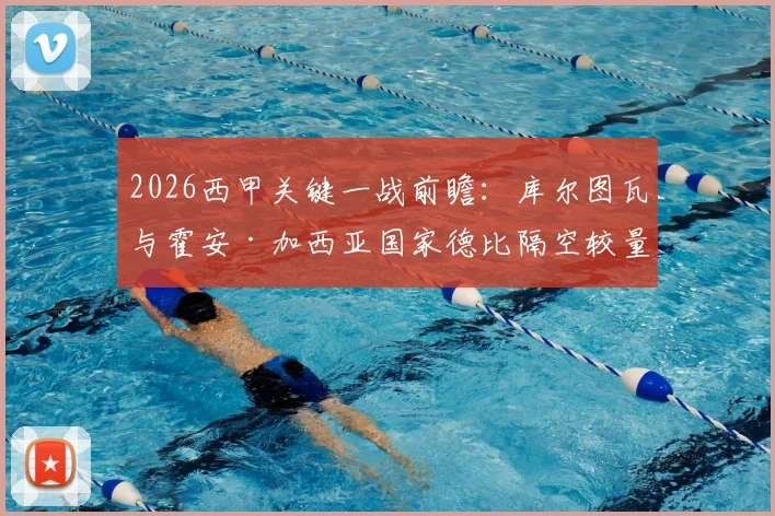 2026西甲关键一战前瞻:库尔图瓦与霍安·加西亚国家德比隔空较量,萨莫拉奖归属或成悬念