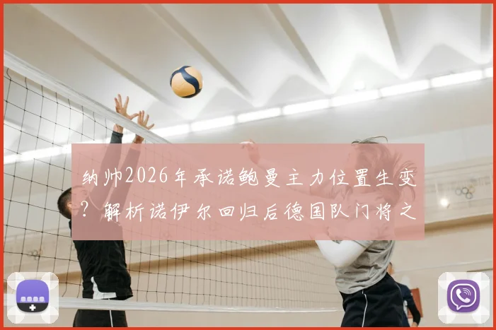 纳帅2026年承诺鲍曼主力位置生变?解析诺伊尔回归后德国队门将之争