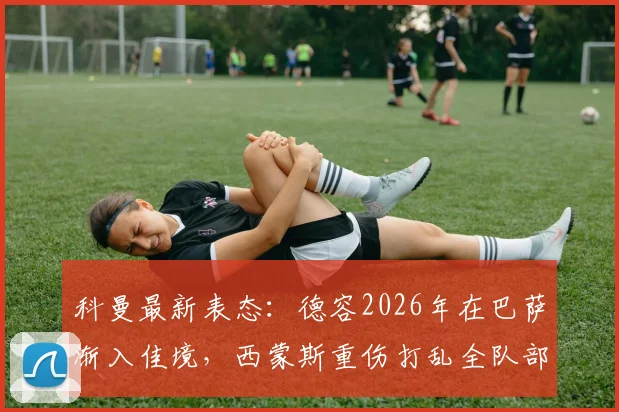 科曼最新表态：德容2026年在巴萨渐入佳境，西蒙斯重伤打乱全队部署，内部如何应对这次打击