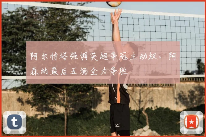 阿尔特塔强调英超争冠主动权，阿森纳最后五场全力争胜
