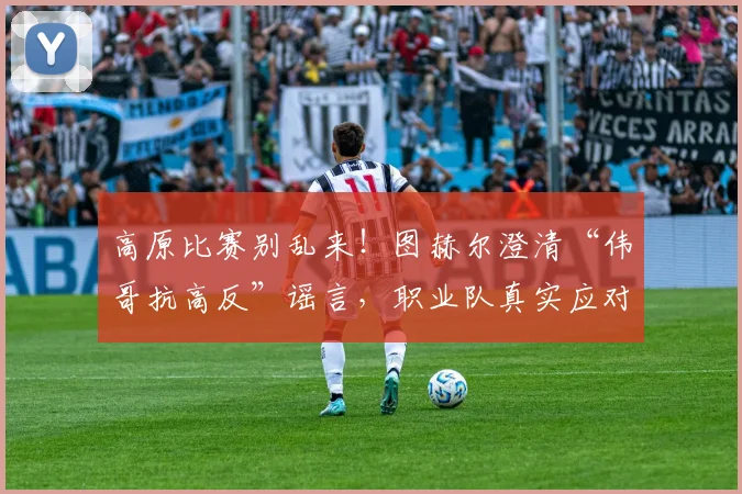 高原比赛别乱来!图赫尔澄清“伟哥抗高反”谣言,职业队真实应对方案曝光