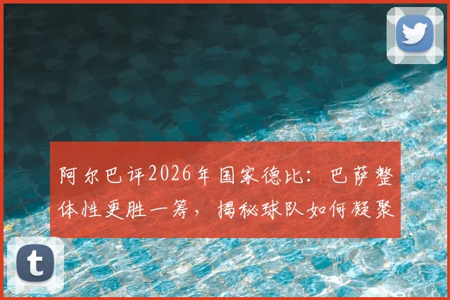 阿尔巴评2026年国家德比:巴萨整体性更胜一筹,揭秘球队如何凝聚成强大整体