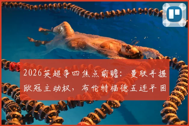 2026英超争四焦点前瞻：曼联手握欧冠主动权，布伦特福德五连平困局如何破？