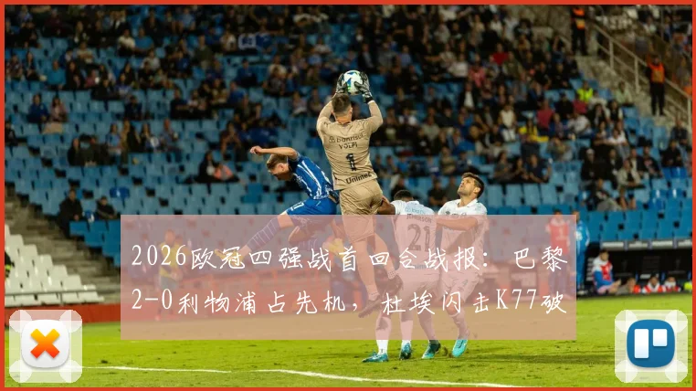 2026欧冠四强战首回合战报:巴黎2-0利物浦占先机,杜埃闪击K77破门,红军客场失利原因分析