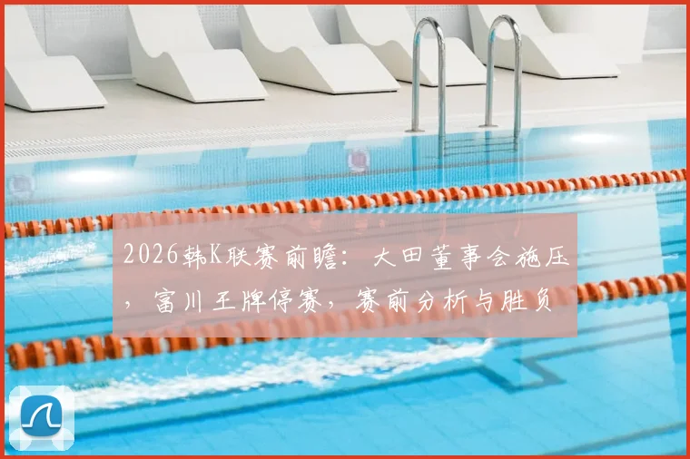 2026韩K联赛前瞻:大田董事会施压,富川王牌停赛,赛前分析与胜负关键解读