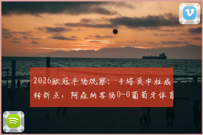 2026欧冠半场观察:卡塔莫中柱成转折点,阿森纳客场0-0葡萄牙体育陷僵局,战术博弈全解析