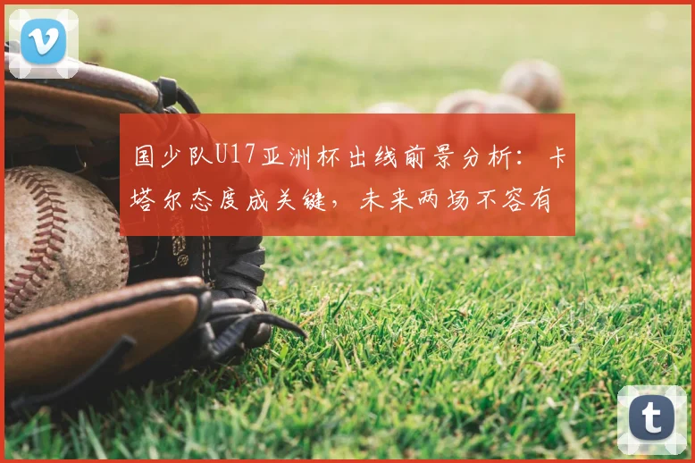 国少队U17亚洲杯出线前景分析：卡塔尔态度成关键，未来两场不容有失