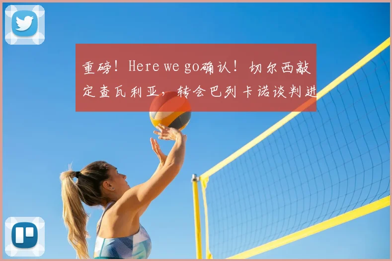 重磅！Here we go确认！切尔西敲定查瓦利亚，转会巴列卡诺谈判进行中，解析交易内幕与球员前景