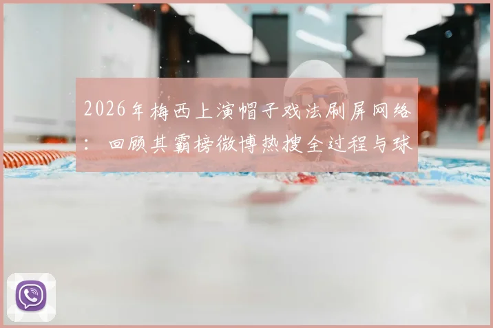 2026年梅西上演帽子戏法刷屏网络：回顾其霸榜微博热搜全过程与球迷热议焦点