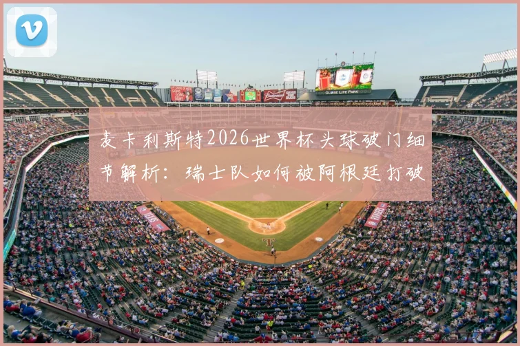 麦卡利斯特2026世界杯头球破门细节解析:瑞士队如何被阿根廷打破僵局,关键比赛回顾与战术复盘