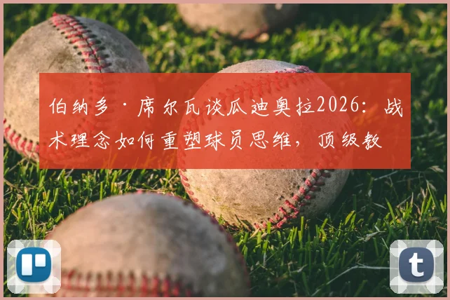 伯纳多·席尔瓦谈瓜迪奥拉2026:战术理念如何重塑球员思维,顶级教练的执教艺术全解析