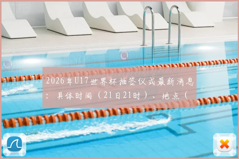 2026年U17世界杯抽签仪式最新消息：具体时间（21日21时）、地点（苏黎世）公布，附观看直播与分组规则详解