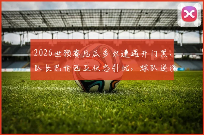 2026世预赛厄瓜多尔遭遇开门黑,队长巴伦西亚状态引忧,球队逆境DNA能否再显灵?