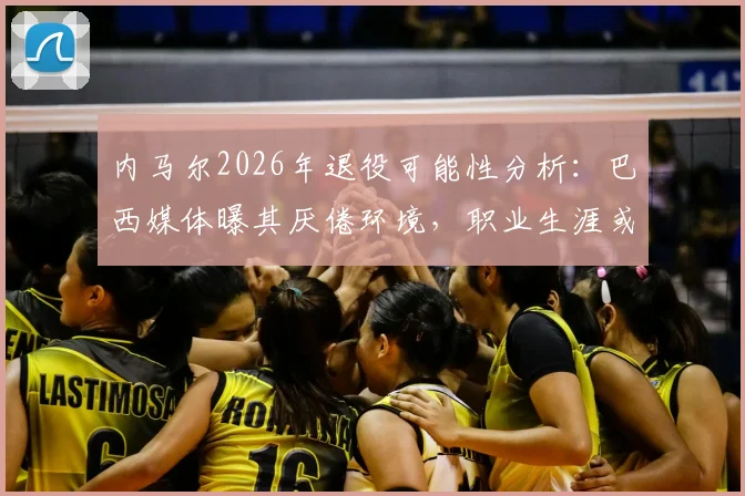 内马尔2026年退役可能性分析:巴西媒体曝其厌倦环境,职业生涯或提前画上句点