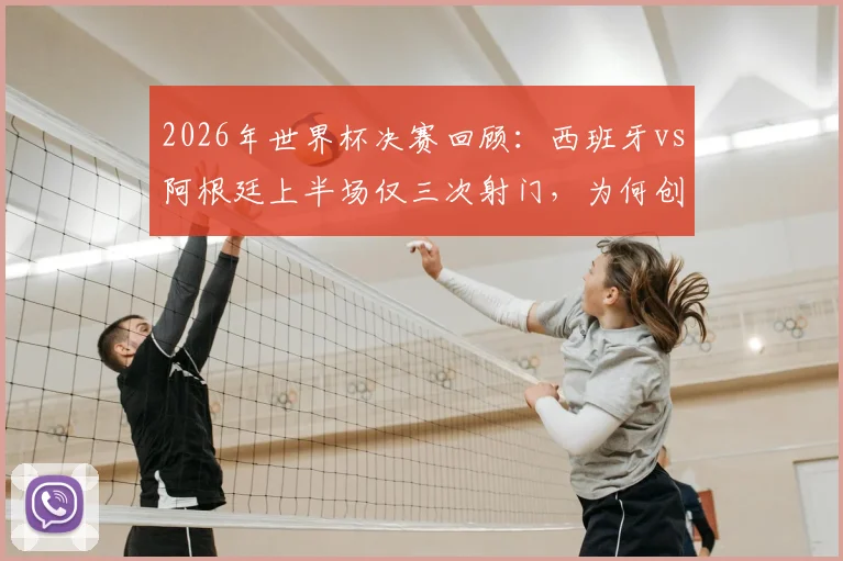 2026年世界杯决赛回顾：西班牙vs阿根廷上半场仅三次射门，为何创造历史最沉闷开局？