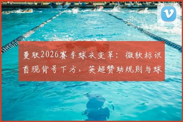 曼联2026赛季球衣变革：微软标识首现背号下方，英超赞助规则与球衣细节全解析