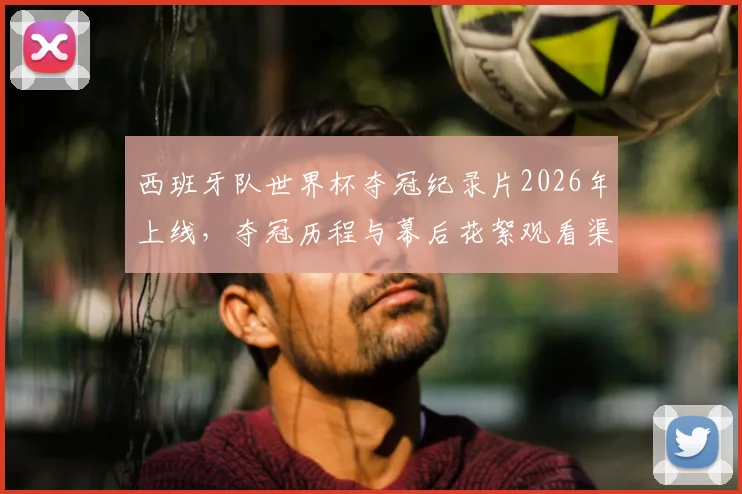 西班牙队世界杯夺冠纪录片2026年上线,夺冠历程与幕后花絮观看渠道一览