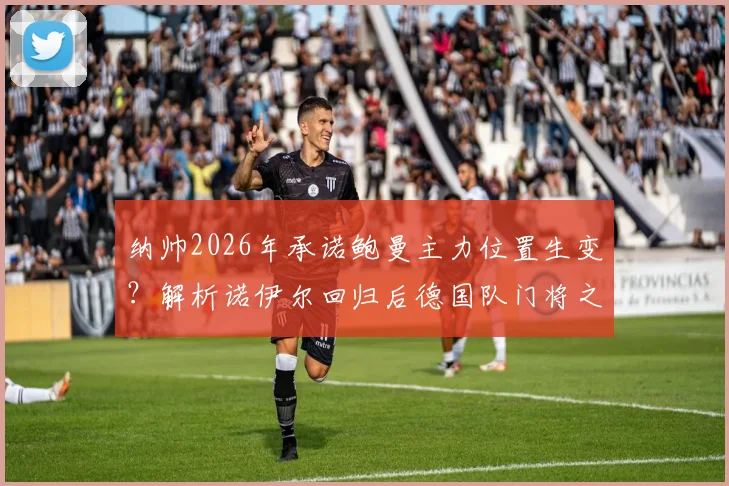 纳帅2026年承诺鲍曼主力位置生变？解析诺伊尔回归后德国队门将之争