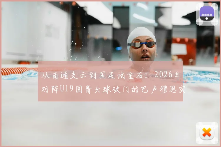 从南通支云到国足试金石：2026年对阵U19国青头球破门的巴卢穆恩实力如何？球员背景与职业生涯解析