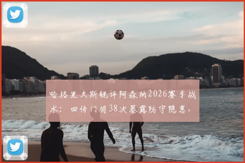 哈格里夫斯锐评阿森纳2026赛季战术：回传门将38次暴露防守隐患，如何应对高压逼抢成关键