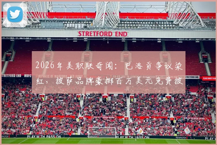 2026年美职联奇闻:巴洛贡争议染红,披萨品牌豪掷百万美元免费披萨兑现承诺,球迷领取全攻略!